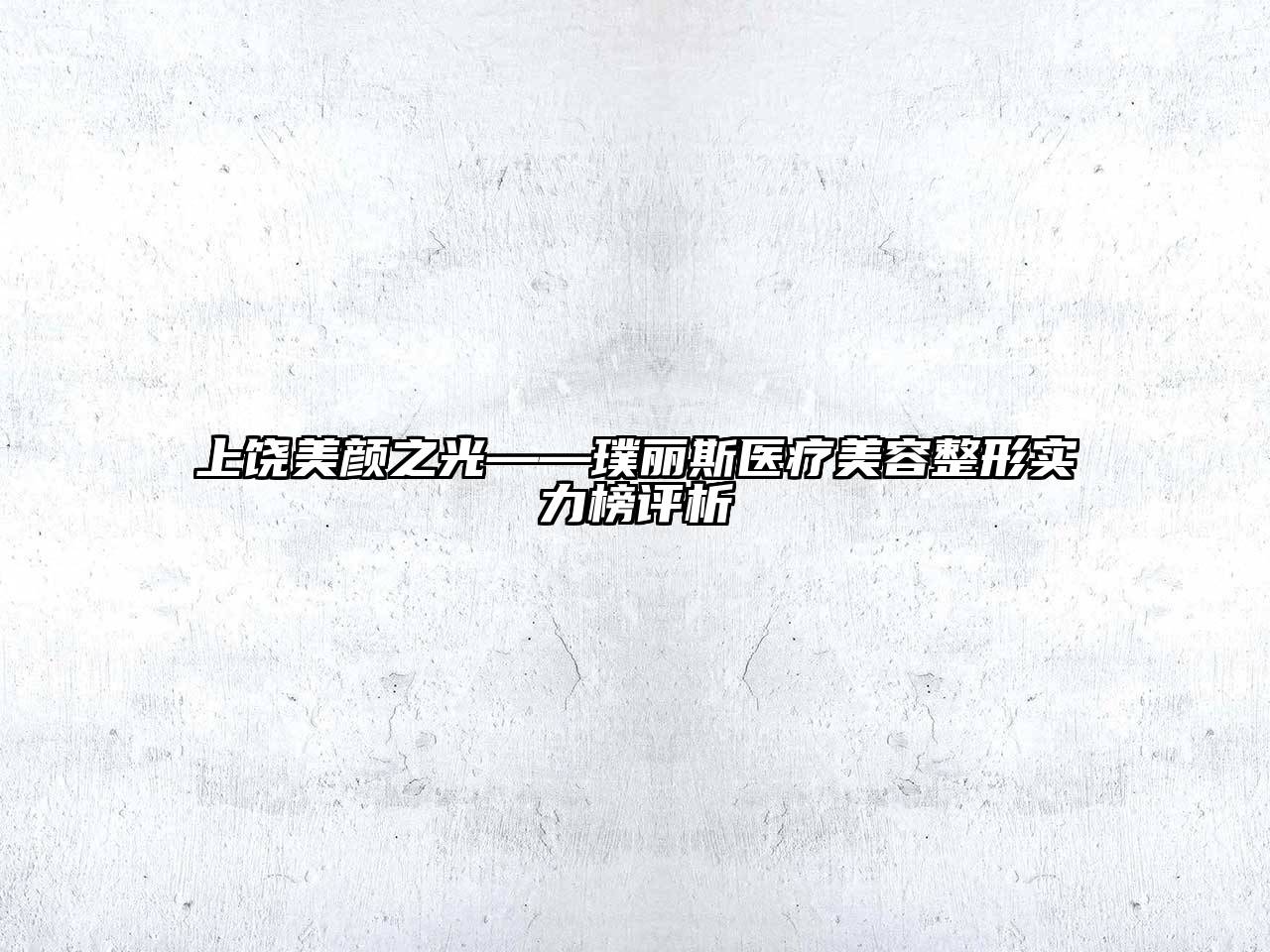 上饶美颜之光——璞丽斯医疗美容整形实力榜评析
