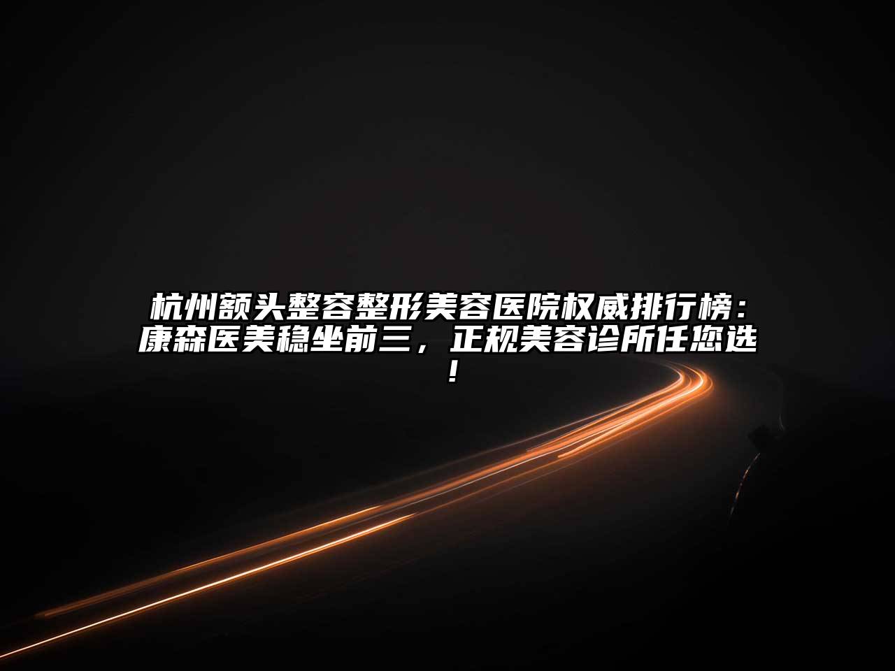 杭州额头整容整形美容医院权威排行榜：康森医美稳坐前三，正规美容诊所任您选！