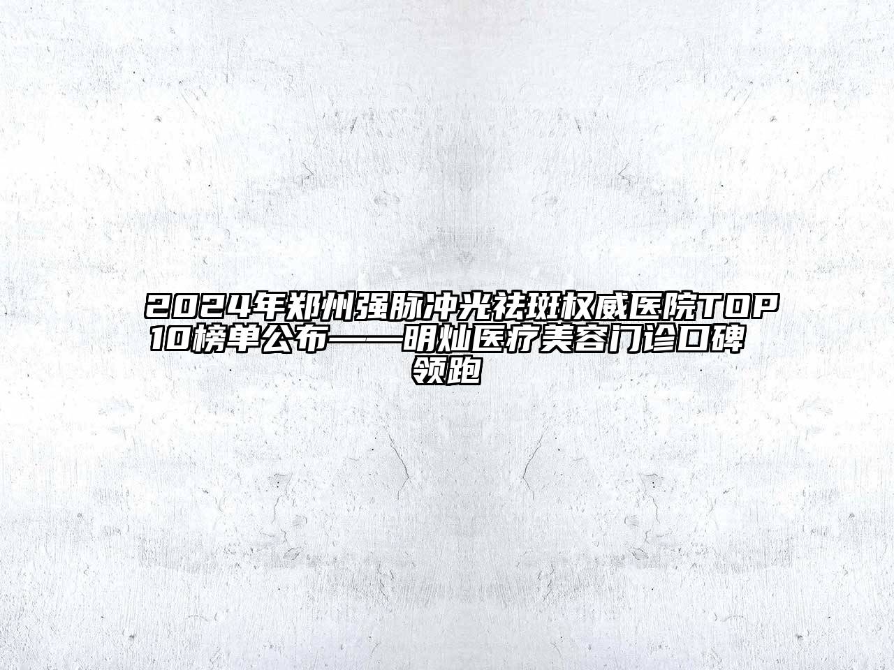 2024年郑州强脉冲光祛斑权威医院TOP10榜单公布——明灿医疗美容门诊口碑领跑