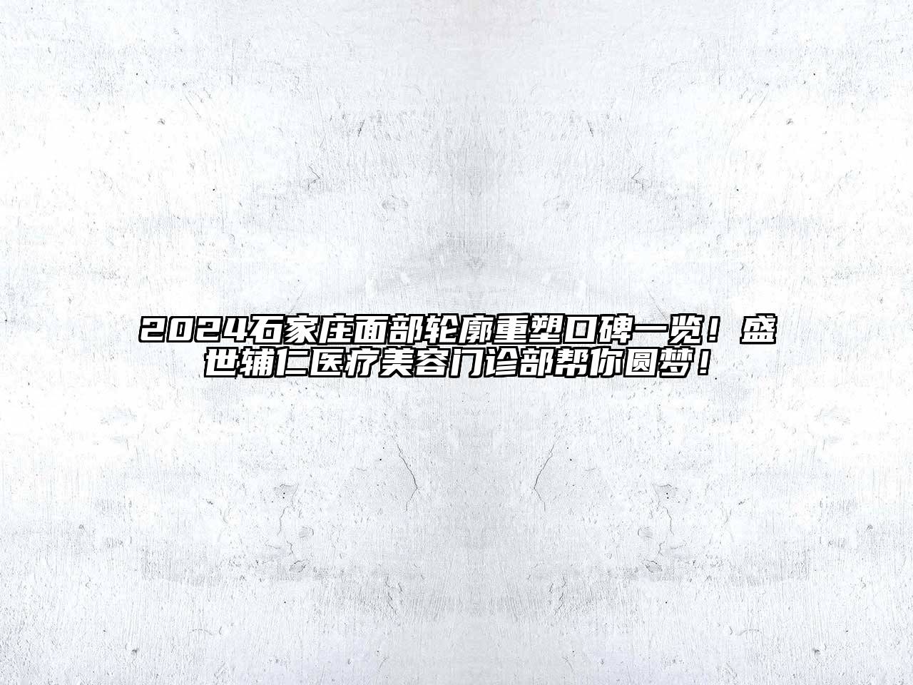 2024石家庄面部轮廓重塑口碑一览！盛世辅仁医疗美容门诊部帮你圆梦！
