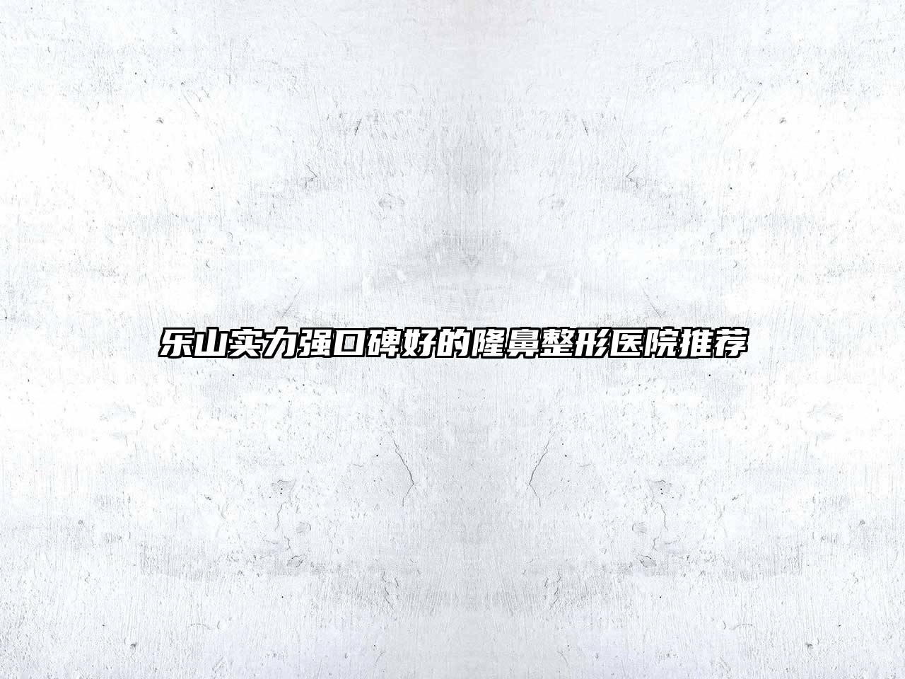 乐山实力强口碑好的隆鼻整形医院推荐