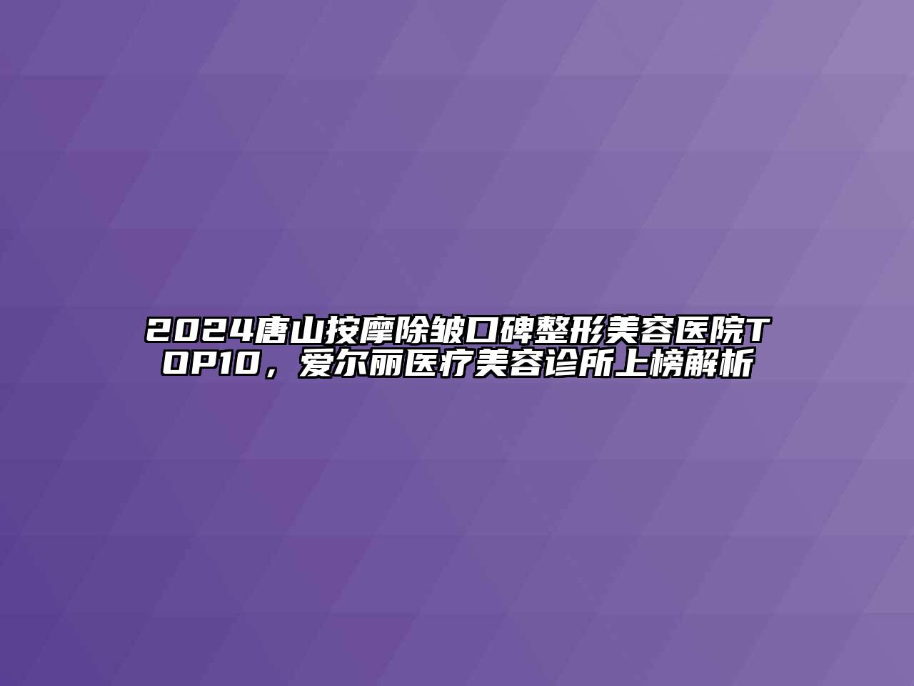 2024唐山按摩除皱口碑整形美容医院TOP10，爱尔丽医疗美容诊所上榜解析