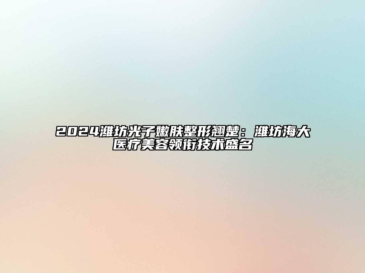 2024潍坊光子嫩肤整形翘楚：潍坊海大医疗美容领衔技术盛名