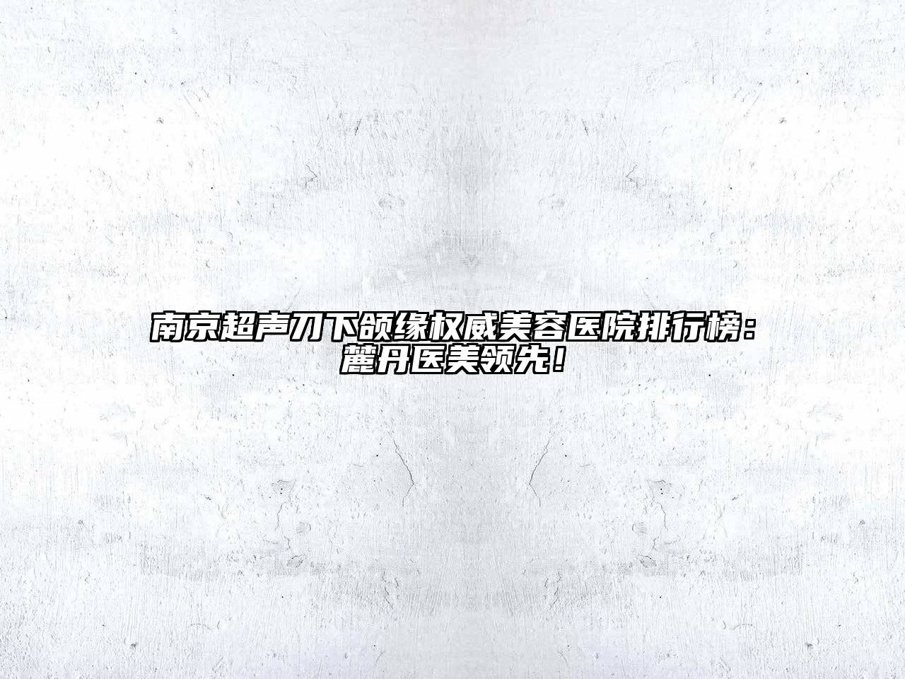 南京超声刀下颌缘权威美容医院排行榜：麓丹医美领先！