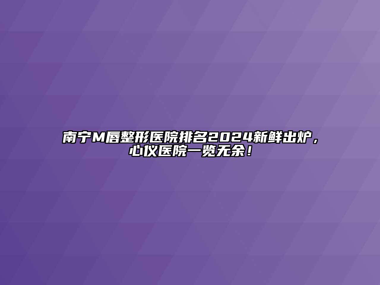 南宁M唇整形医院排名2024新鲜出炉，心仪医院一览无余！