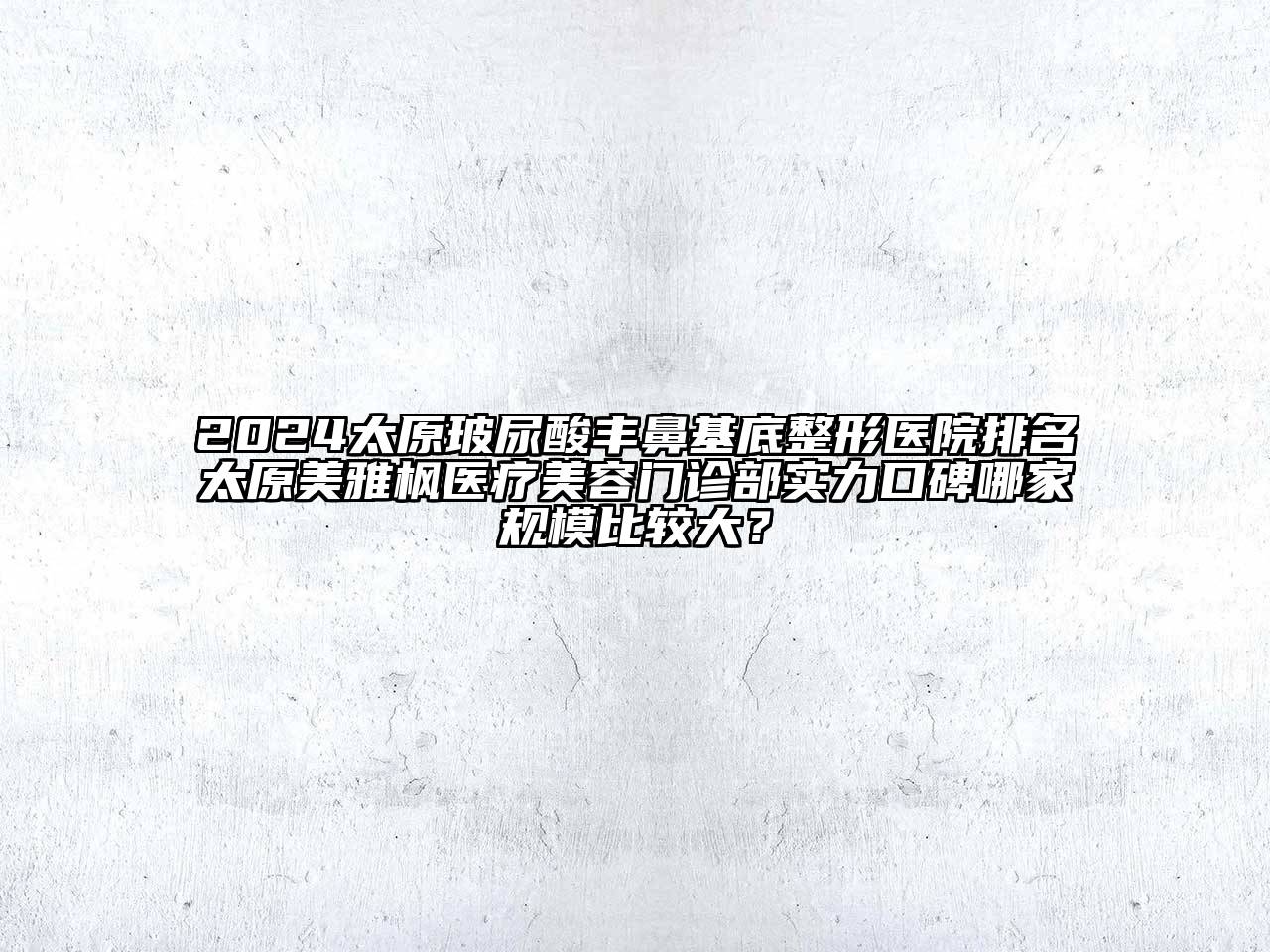 2024太原玻尿酸丰鼻基底整形医院排名太原美雅枫医疗美容门诊部实力口碑哪家规模比较大？