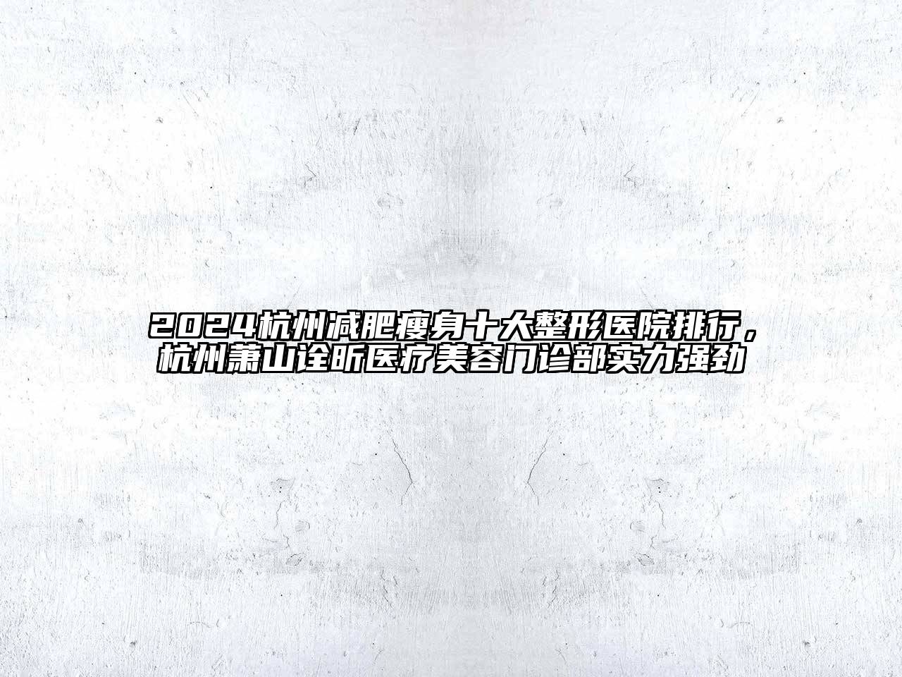 2024杭州减肥瘦身十大整形医院排行，杭州萧山诠昕医疗美容门诊部实力强劲
