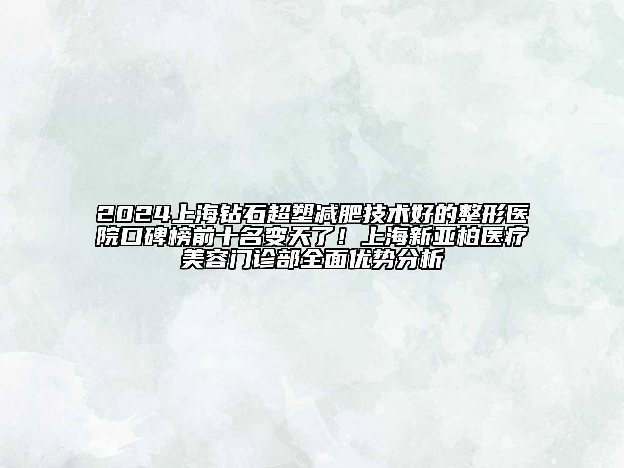 2024上海钻石超塑减肥技术好的整形医院口碑榜前十名变天了！上海新亚柏医疗美容门诊部全面优势分析