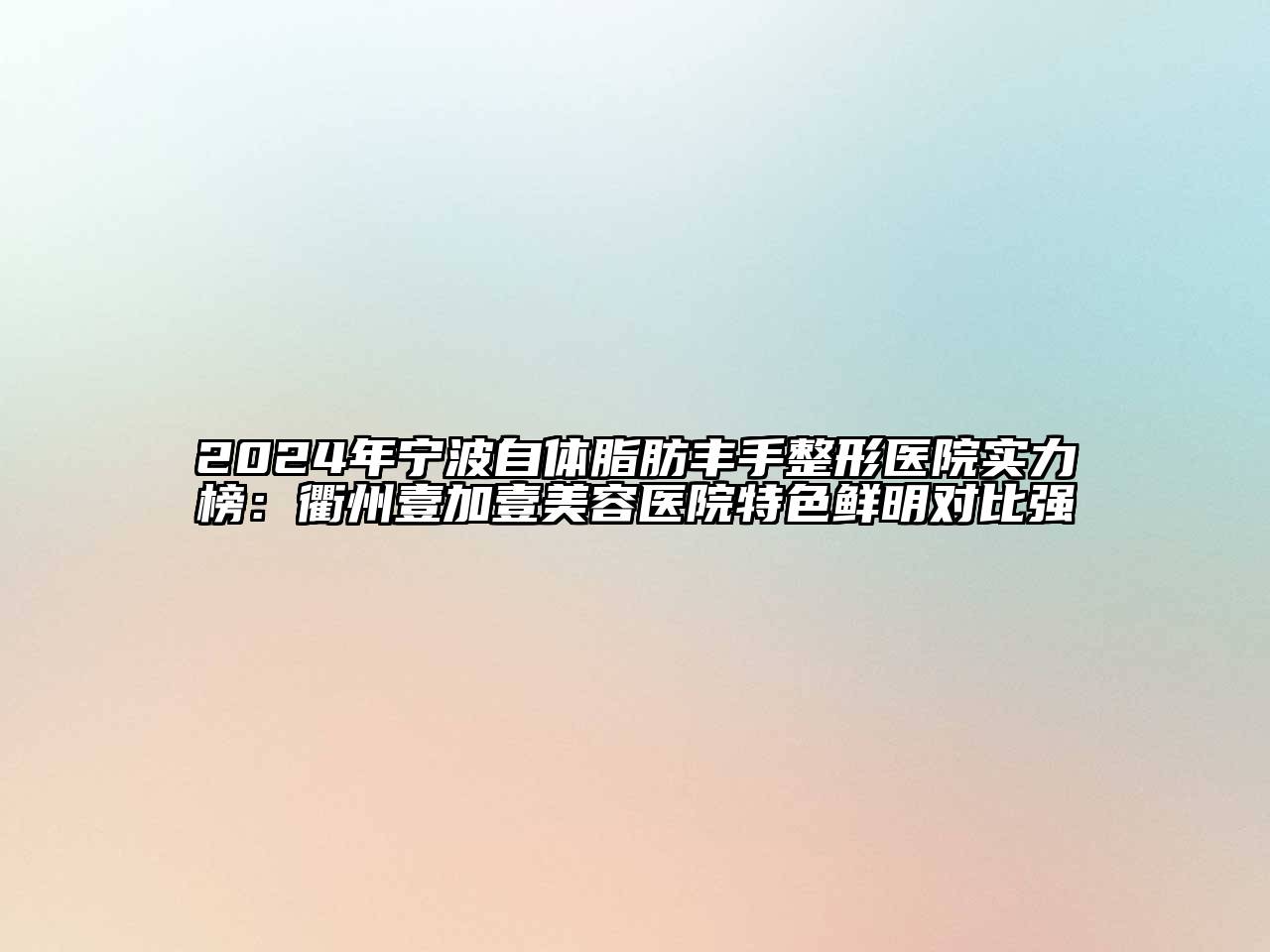 2024年宁波自体脂肪丰手整形医院实力榜：衢州壹加壹美容医院特色鲜明对比强