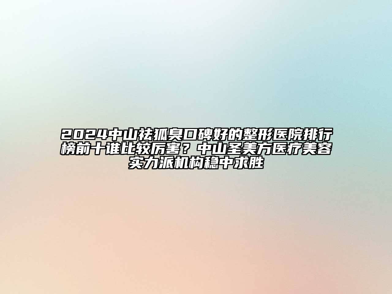 2024中山祛狐臭口碑好的整形医院排行榜前十谁比较厉害？中山圣美方医疗美容实力派机构稳中求胜