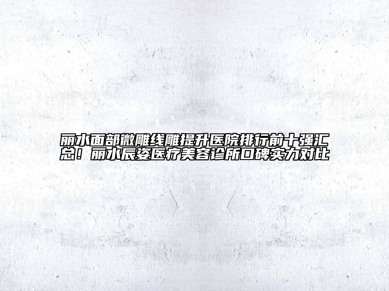 丽水面部微雕线雕提升医院排行前十强汇总！丽水辰姿医疗美容诊所口碑实力对比