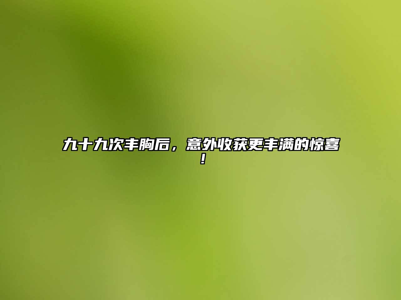 九十九次丰胸后，意外收获更丰满的惊喜！