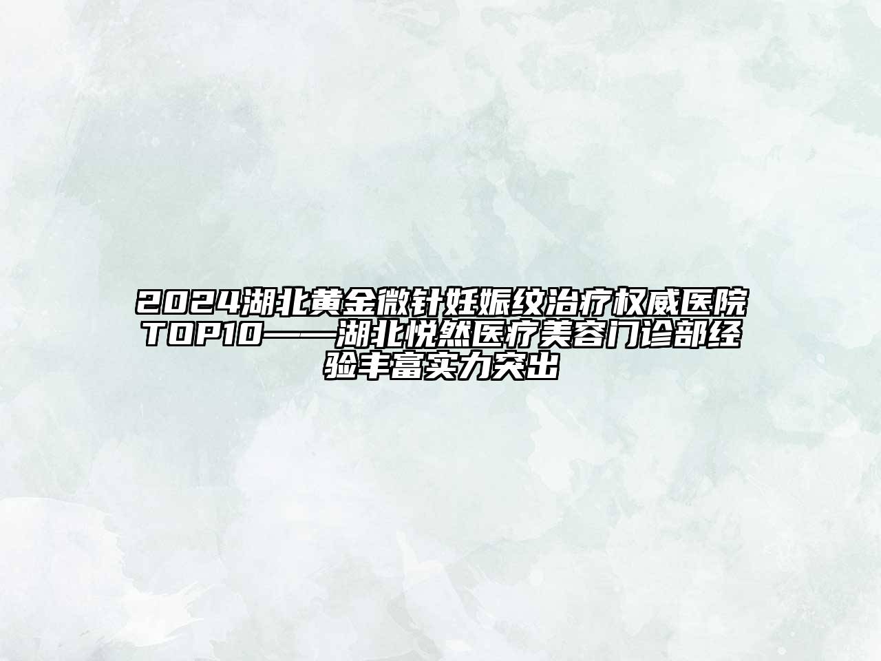 2024湖北黄金微针妊娠纹治疗权威医院TOP10——湖北悦然医疗美容门诊部经验丰富实力突出