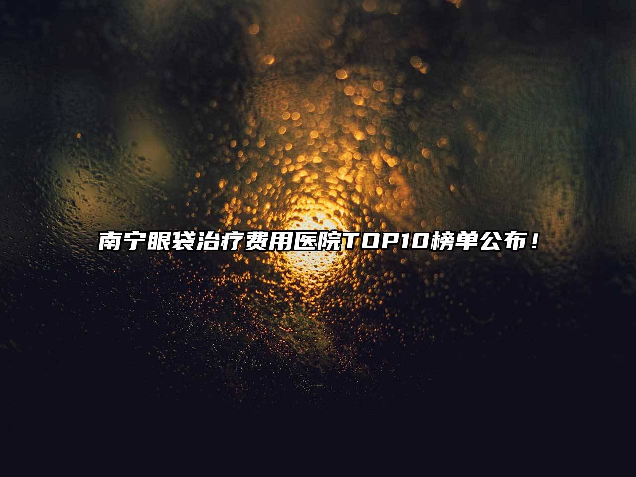 南宁眼袋治疗费用医院TOP10榜单公布！