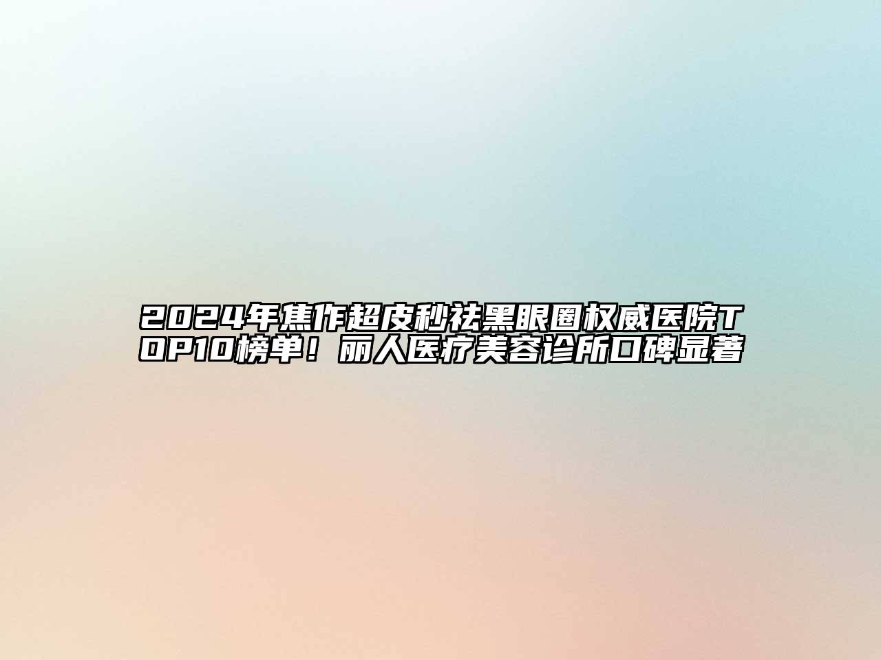 2024年焦作超皮秒祛黑眼圈权威医院TOP10榜单！丽人医疗美容诊所口碑显著