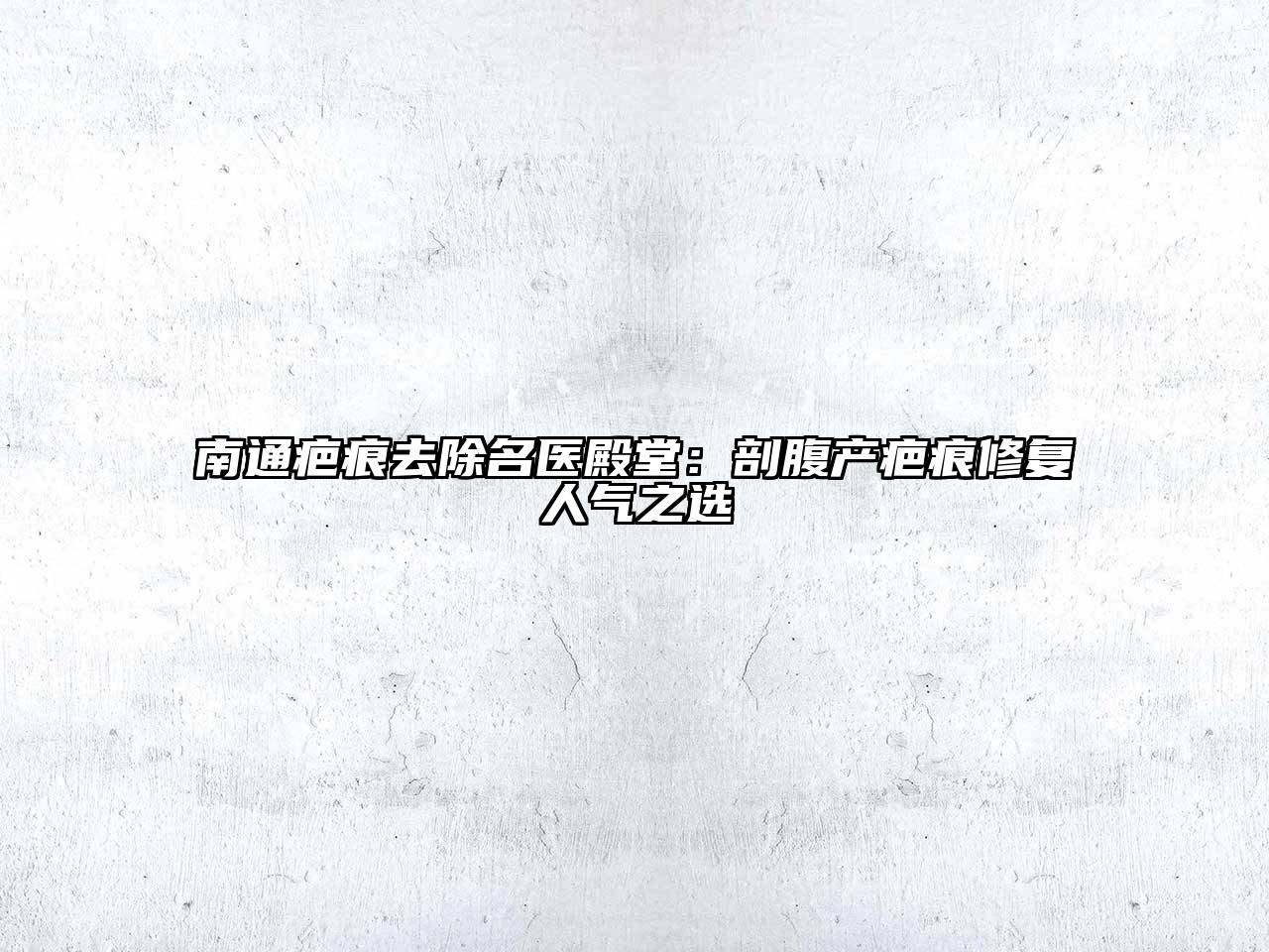 南通疤痕去除名医殿堂：剖腹产疤痕修复人气之选