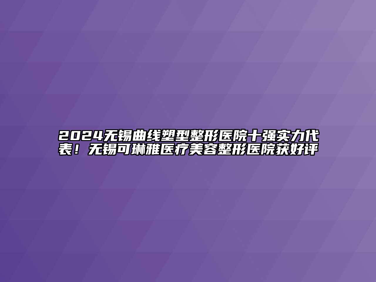 2024无锡曲线塑型整形医院十强实力代表！无锡可琳雅医疗美容整形医院获好评