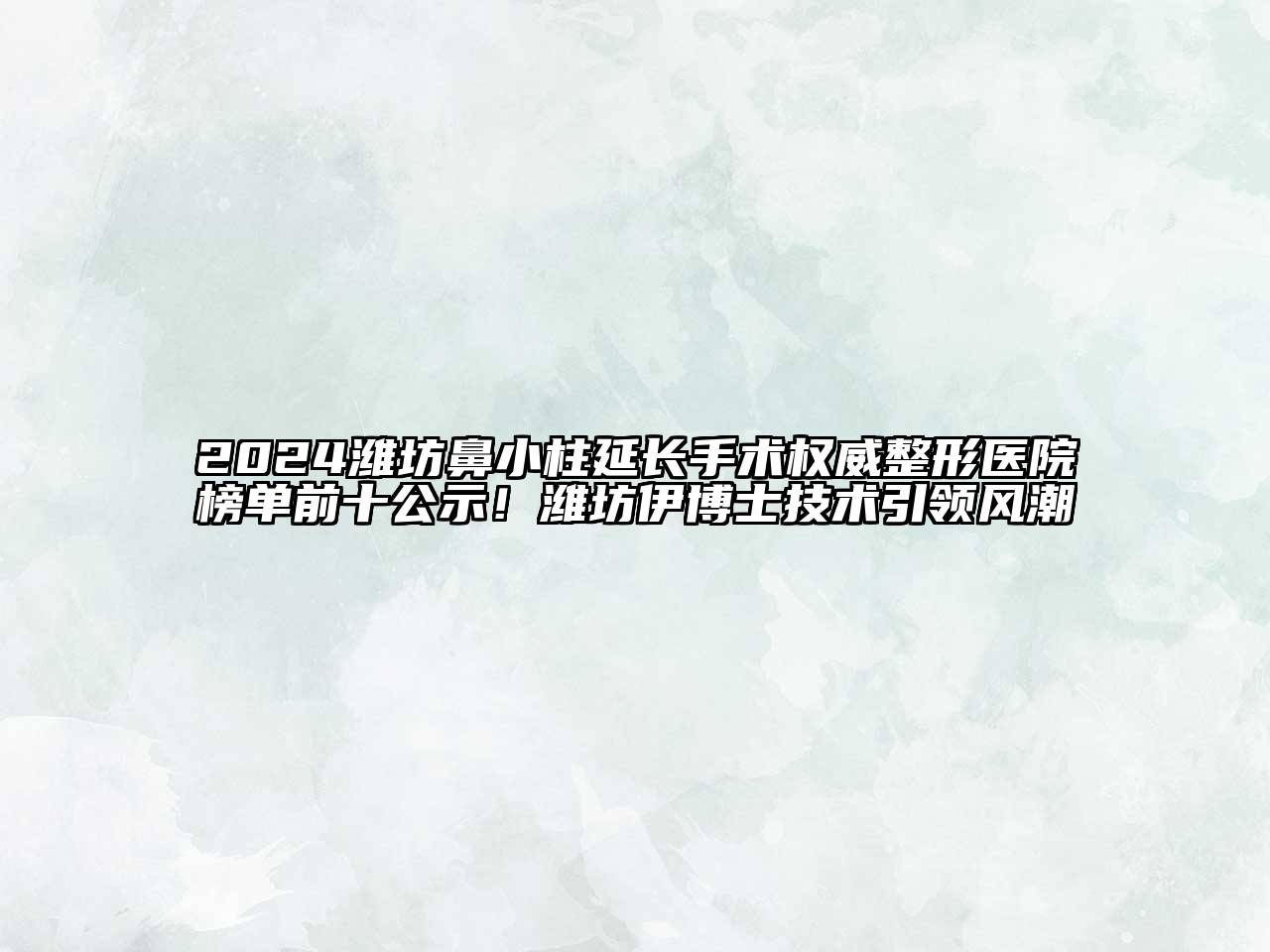 2024潍坊鼻小柱延长手术权威整形医院榜单前十公示！潍坊伊博士技术引领风潮