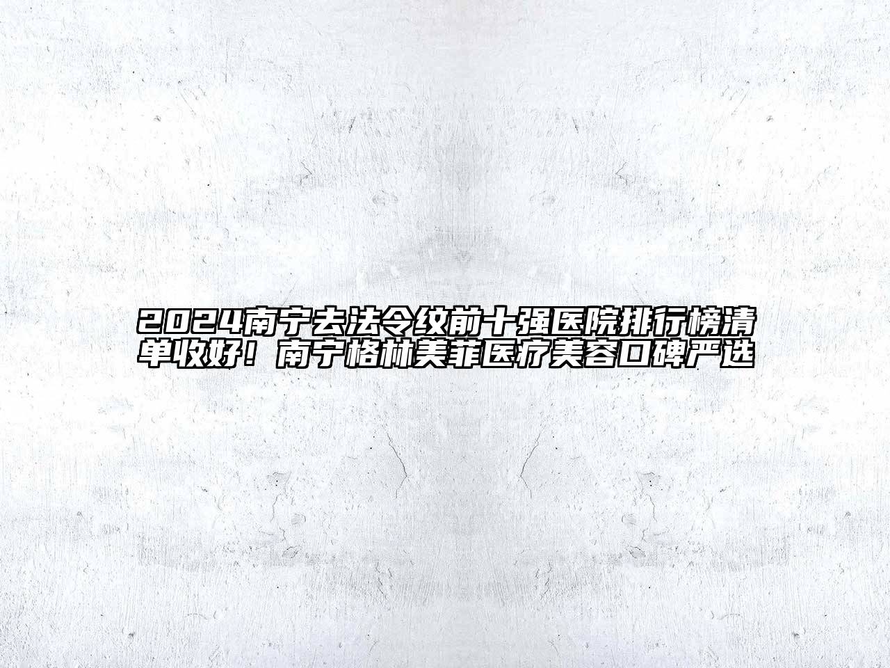 2024南宁去法令纹前十强医院排行榜清单收好！南宁格林美菲医疗美容口碑严选