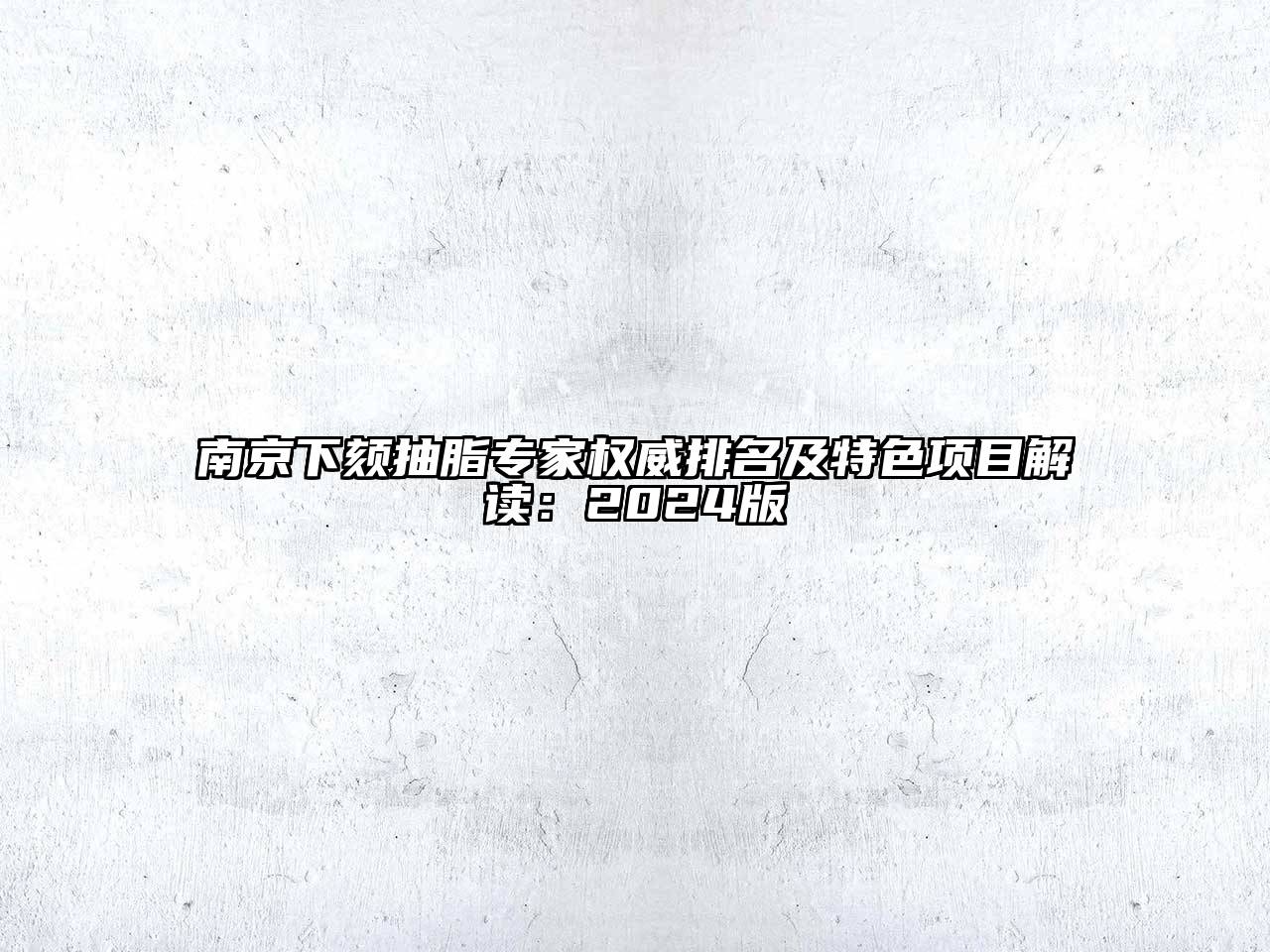 南京下颏抽脂专家权威排名及特色项目解读：2024版