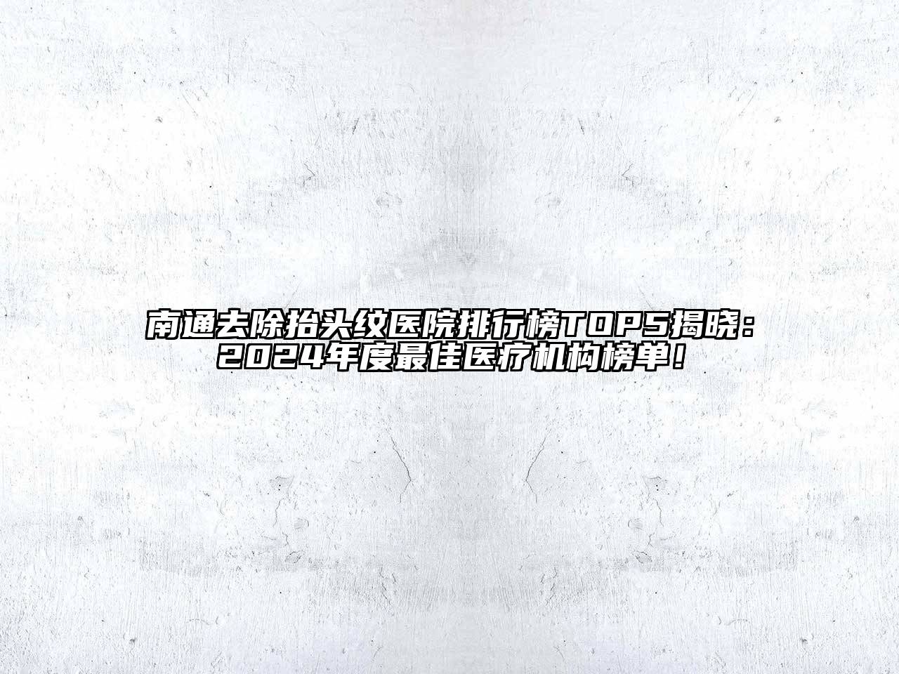 南通去除抬头纹医院排行榜TOP5揭晓：2024年度最佳医疗机构榜单！