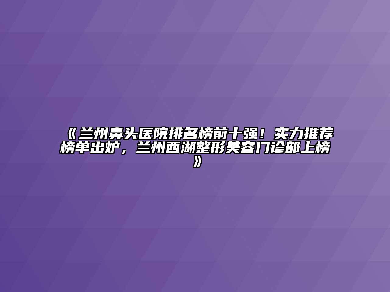 兰州鼻头医院排名榜前十强！实力推荐榜单出炉，兰州西湖整形美容门诊部上榜