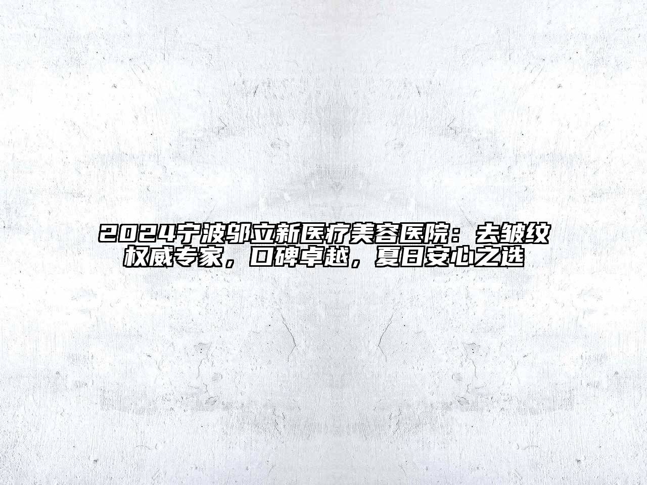 2024宁波邬立新医疗美容医院：去皱纹权威专家，口碑卓越，夏日安心之选