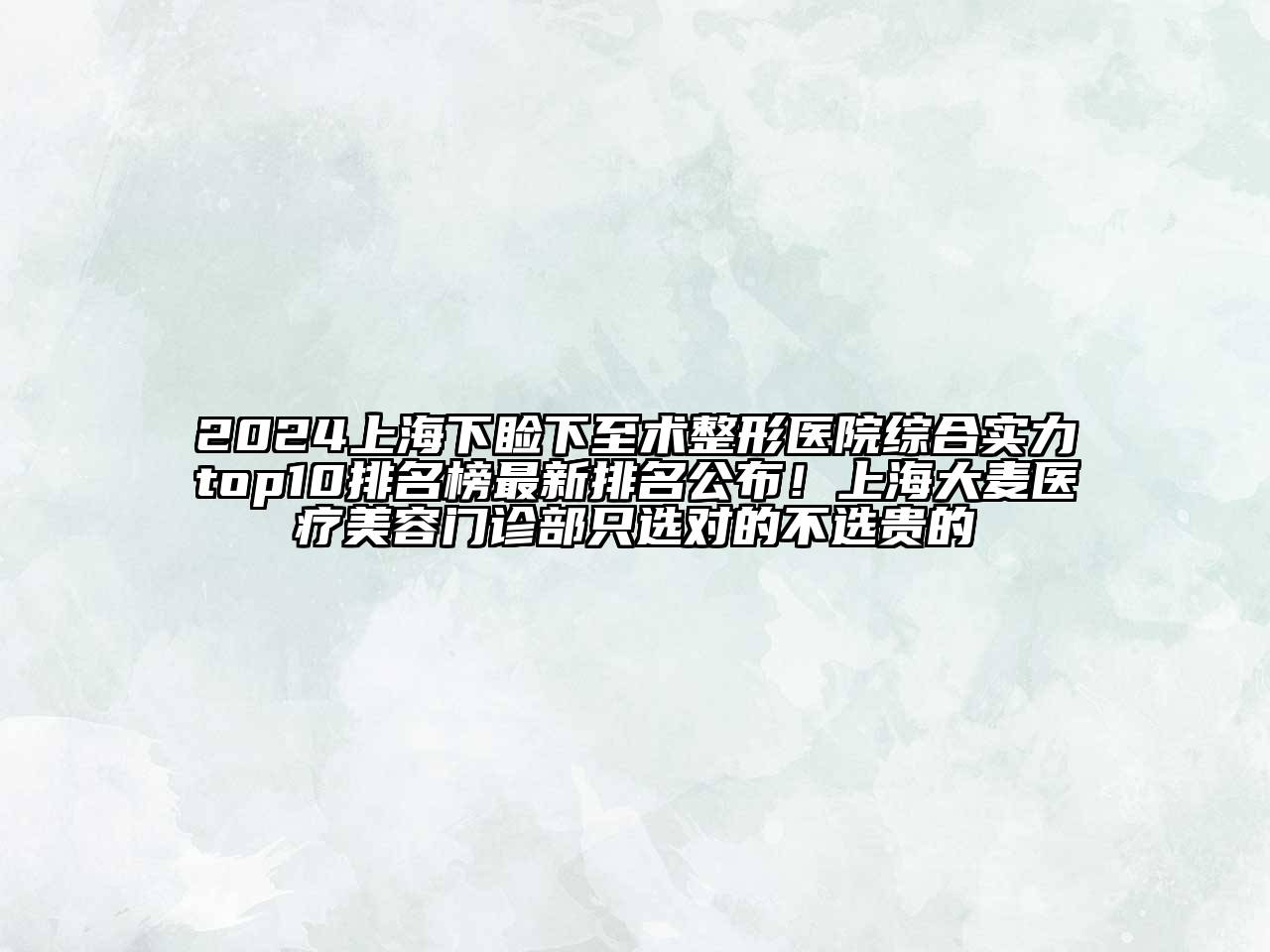 2024上海下睑下至术整形医院综合实力top10排名榜最新排名公布！上海大麦医疗美容门诊部只选对的不选贵的