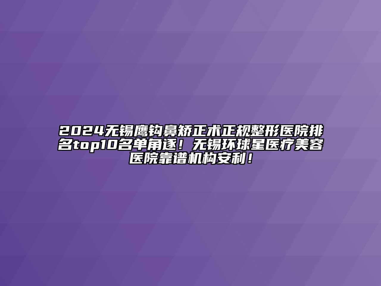 2024无锡鹰钩鼻矫正术正规整形医院排名top10名单角逐！无锡环球星医疗美容医院靠谱机构安利！