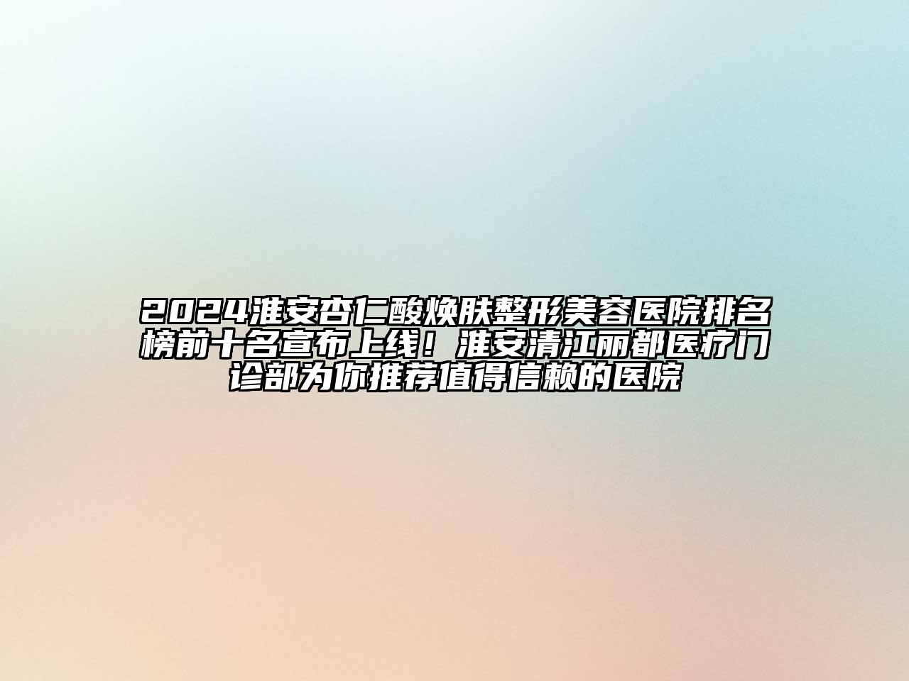 2024淮安杏仁酸焕肤整形美容医院排名榜前十名宣布上线！淮安清江丽都医疗门诊部为你推荐值得信赖的医院