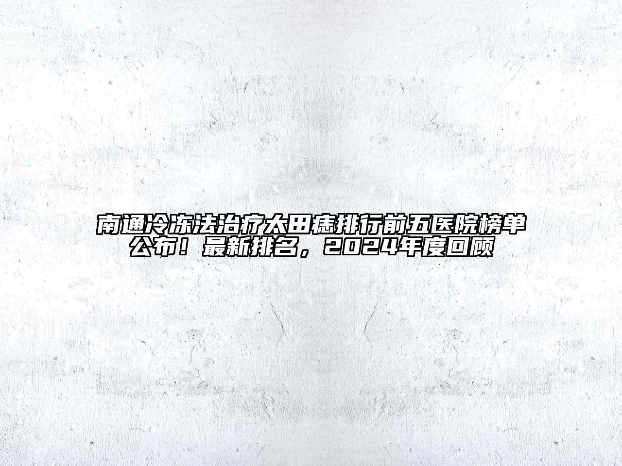 南通冷冻法治疗太田痣排行前五医院榜单公布！最新排名，2024年度回顾