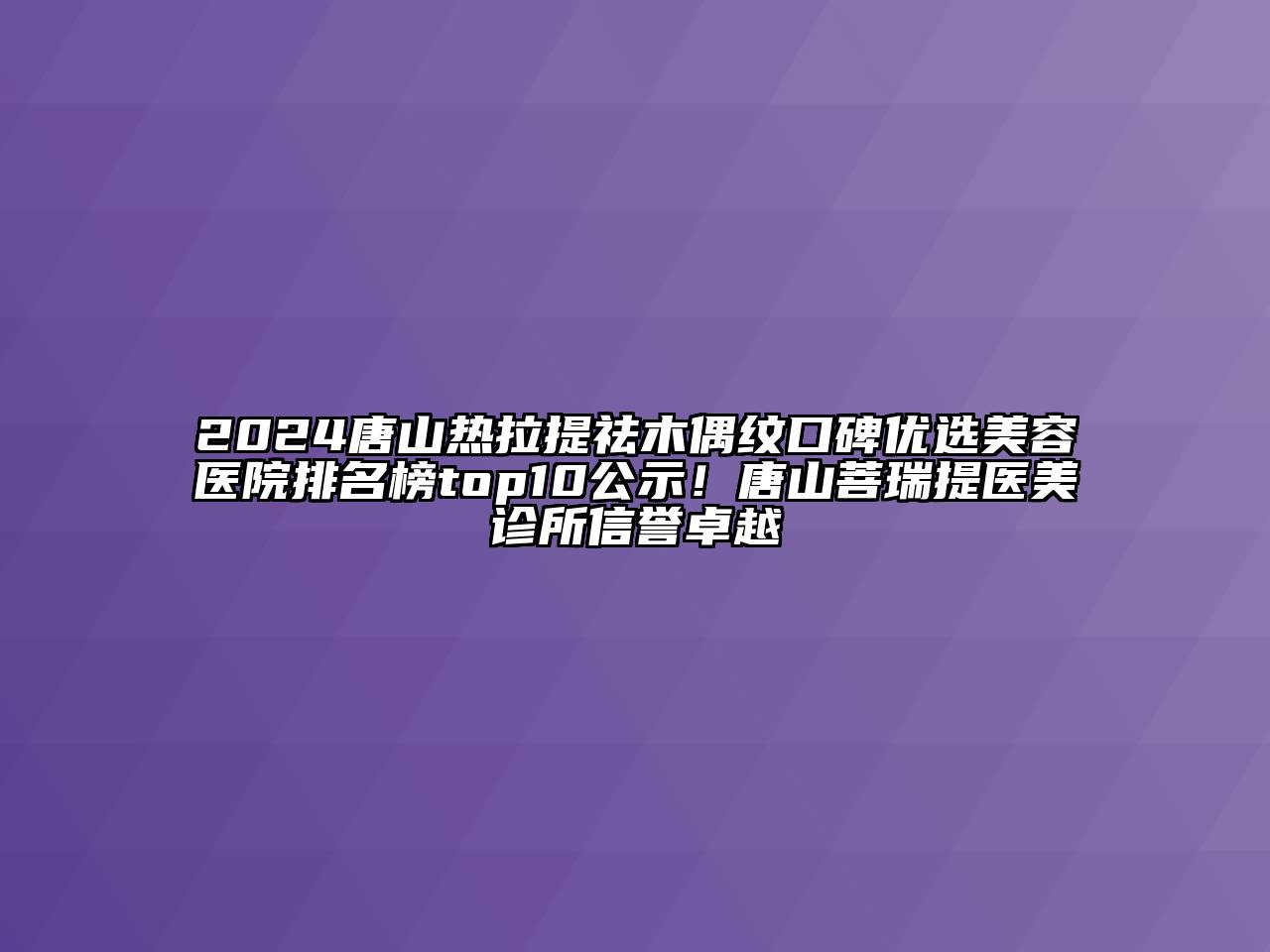 2024唐山热拉提祛木偶纹口碑优选美容医院排名榜top10公示！唐山菩瑞提医美诊所信誉卓越