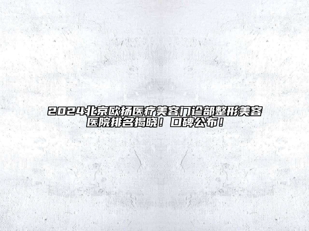 2024北京欧扬医疗美容门诊部整形美容医院排名揭晓！口碑公布！