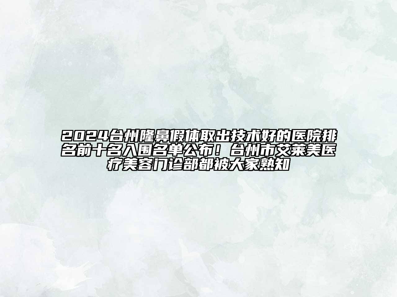 2024台州隆鼻假体取出技术好的医院排名前十名入围名单公布！台州市艾莱美医疗美容门诊部都被大家熟知