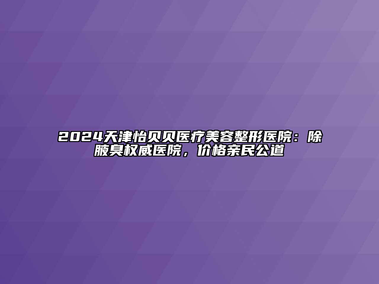 2024天津怡贝贝医疗美容整形医院：除腋臭权威医院，价格亲民公道