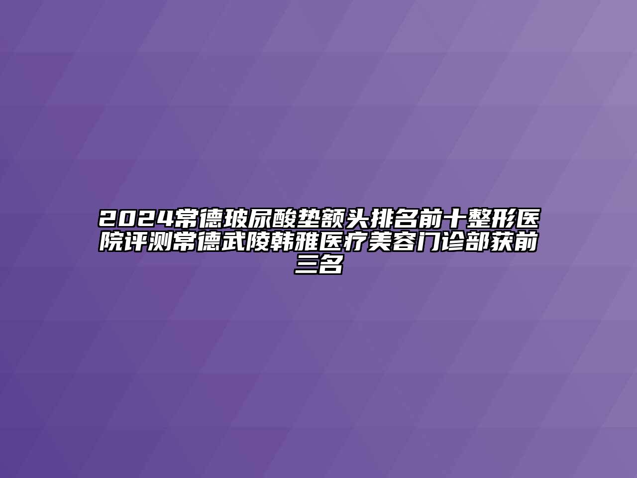 2024常德玻尿酸垫额头排名前十整形医院评测常德武陵韩雅医疗美容门诊部获前三名