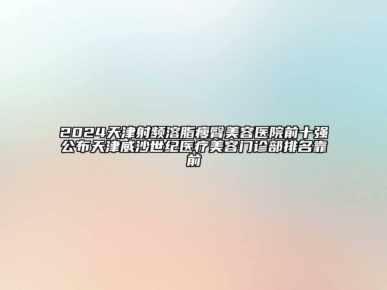 2024天津射频溶脂瘦臀美容医院前十强公布天津威沙世纪医疗美容门诊部排名靠前