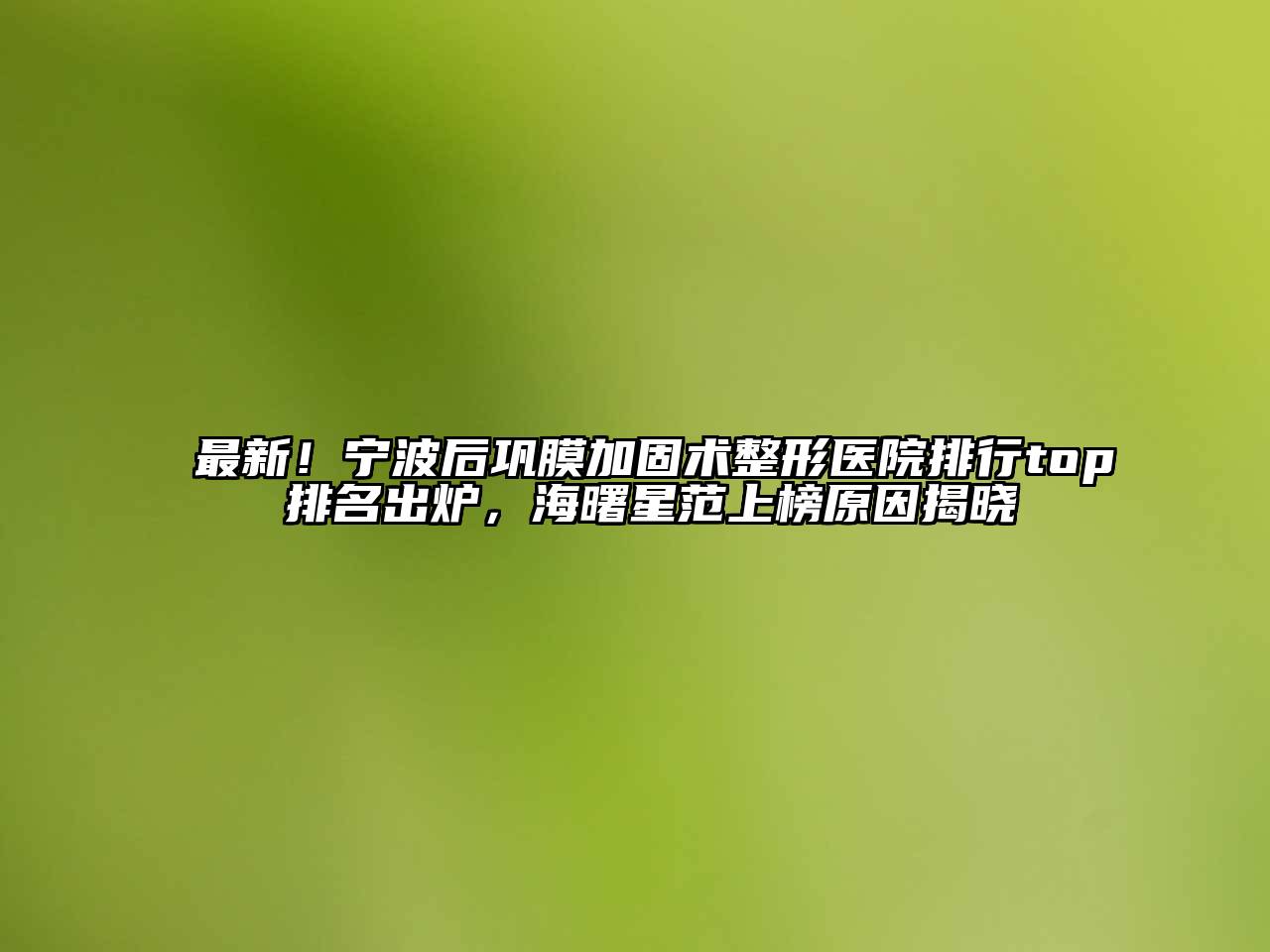 最新！宁波后巩膜加固术整形医院排行top 排名出炉，海曙星范上榜原因揭晓