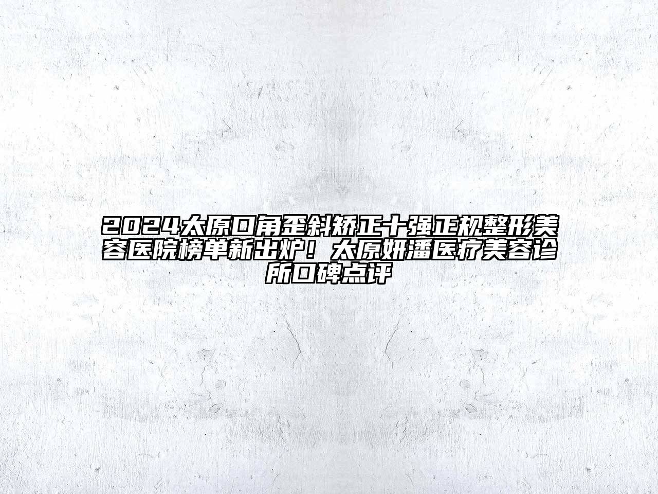 2024太原口角歪斜矫正十强正规整形美容医院榜单新出炉！太原妍潘医疗美容诊所口碑点评