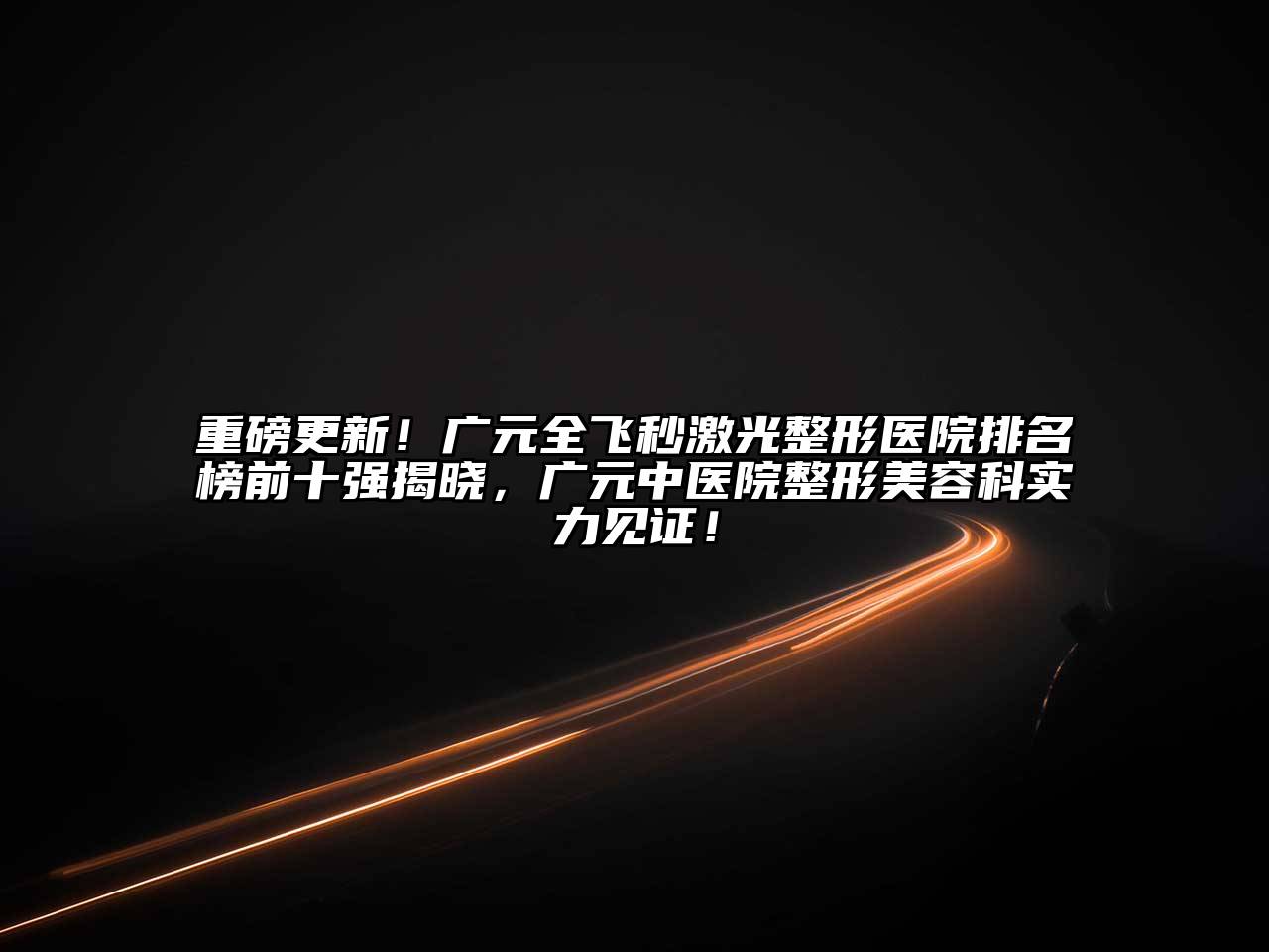 重磅更新！广元全飞秒激光整形医院排名榜前十强揭晓，广元中医院整形美容科实力见证！