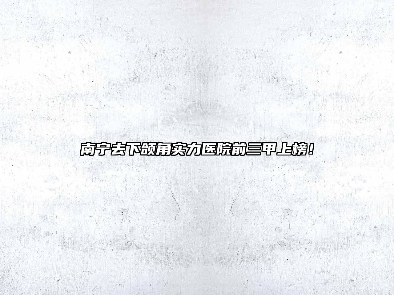 南宁去下颌角实力医院前三甲上榜！