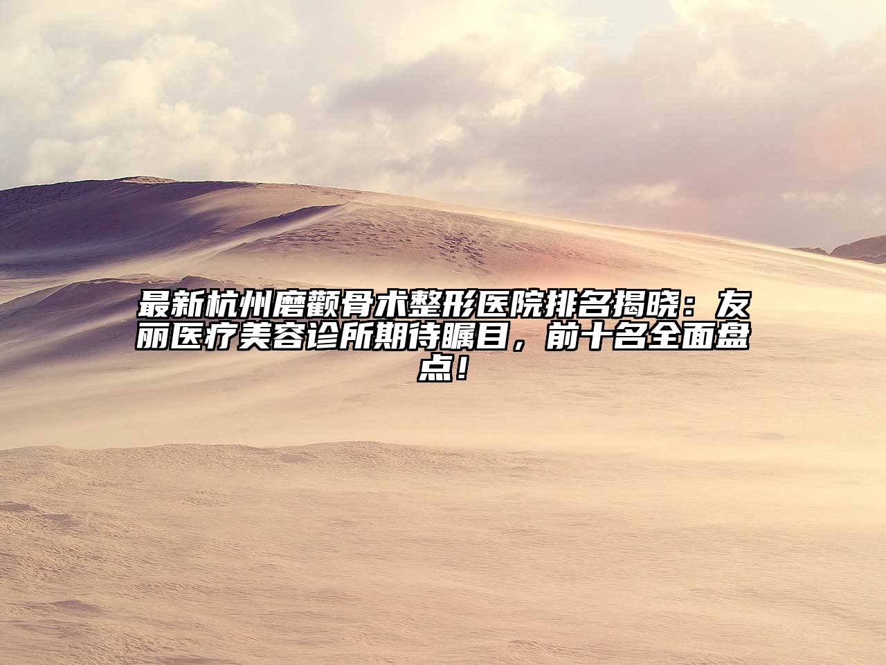 最新杭州磨颧骨术整形医院排名揭晓：友丽医疗美容诊所期待瞩目，前十名全面盘点！