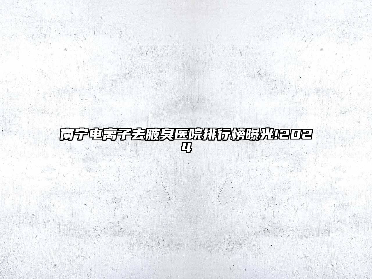 南宁电离子去腋臭医院排行榜曝光!2024