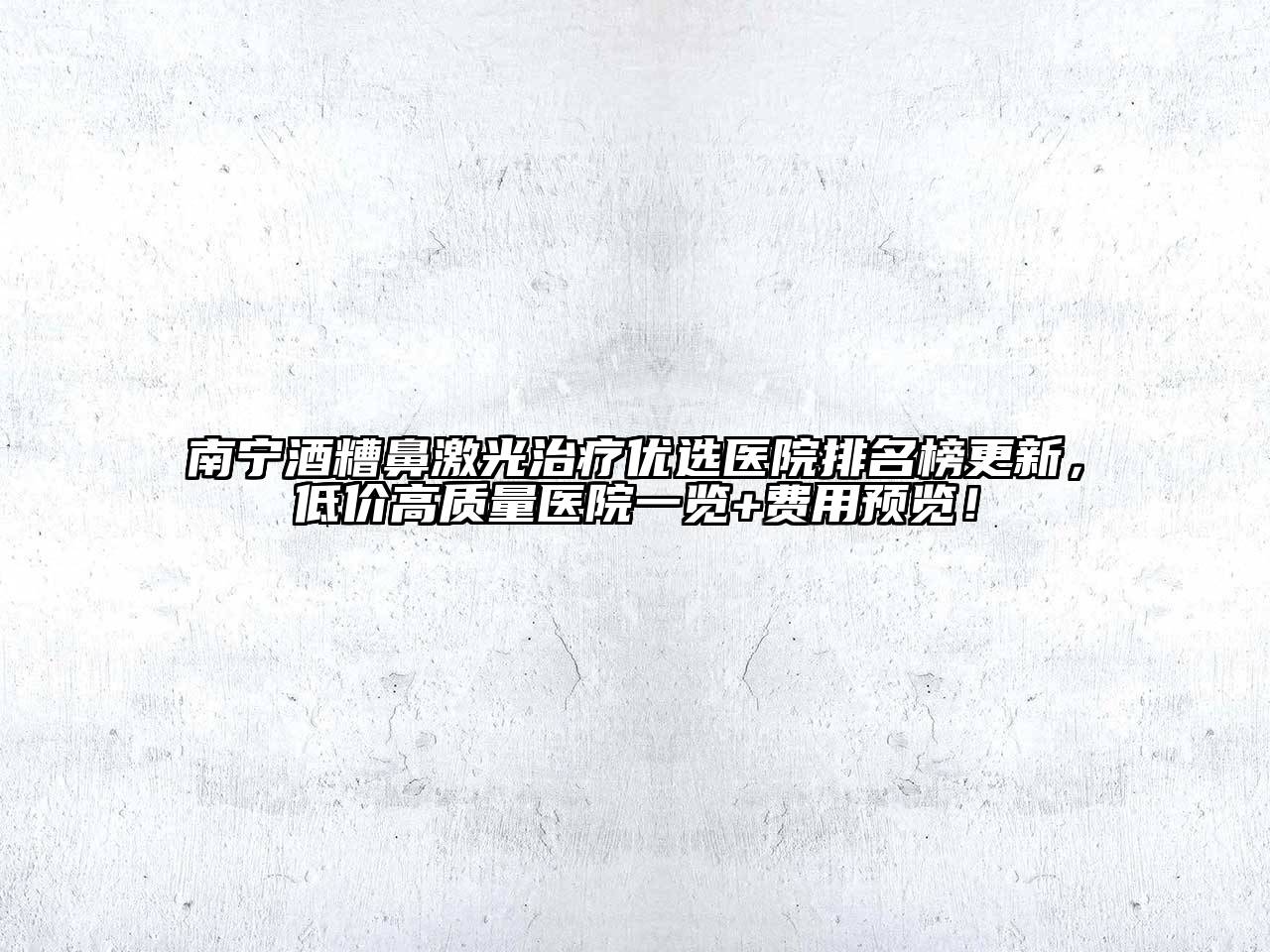 南宁酒糟鼻激光治疗优选医院排名榜更新，低价高质量医院一览+费用预览！