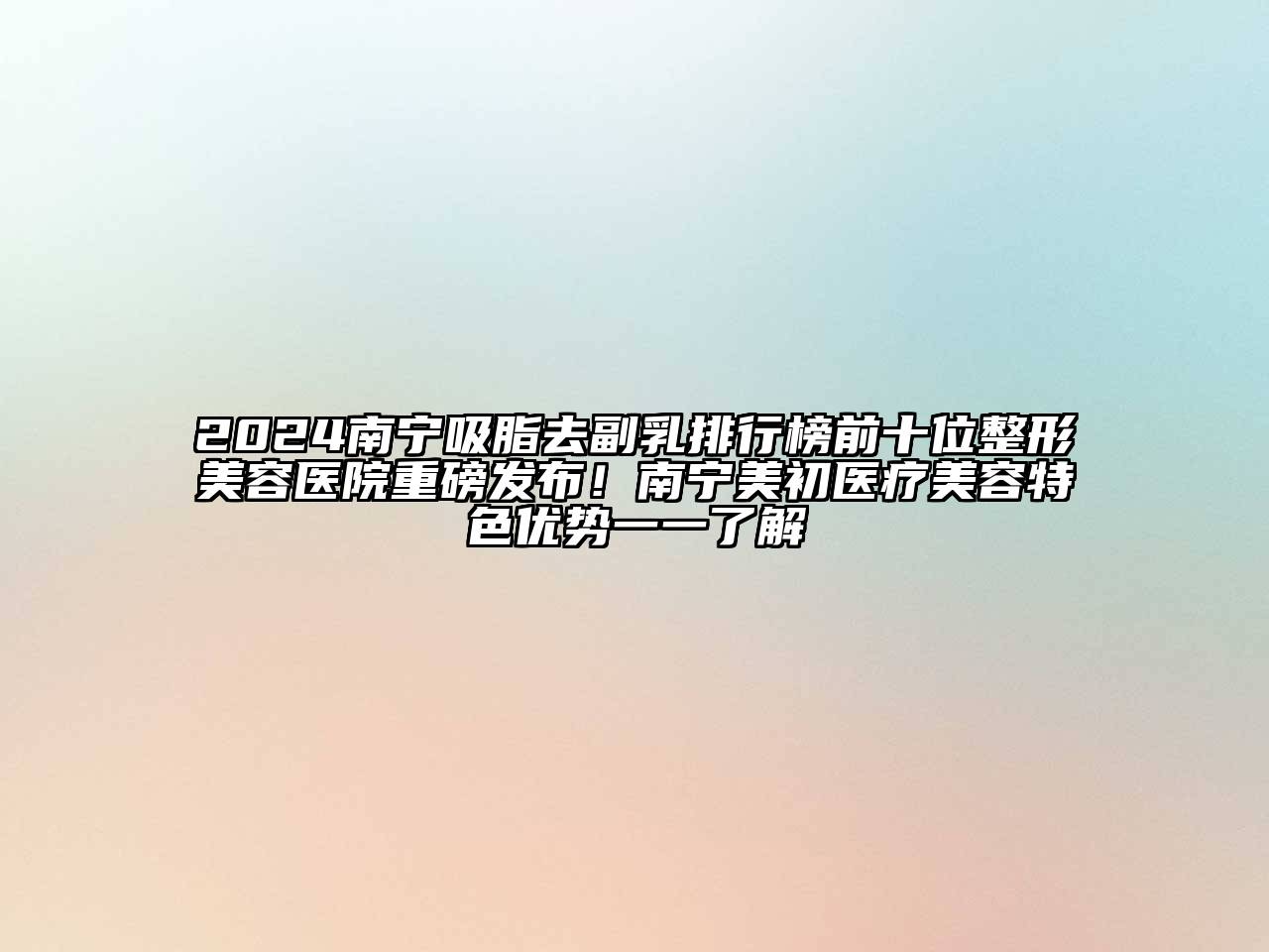 2024南宁吸脂去副乳排行榜前十位整形美容医院重磅发布！南宁美初医疗美容特色优势一一了解