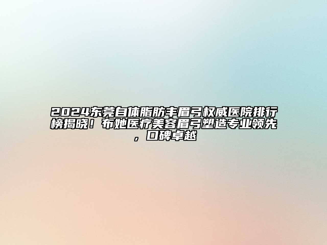 2024东莞自体脂肪丰眉弓权威医院排行榜揭晓！布她医疗美容眉弓塑造专业领先，口碑卓越