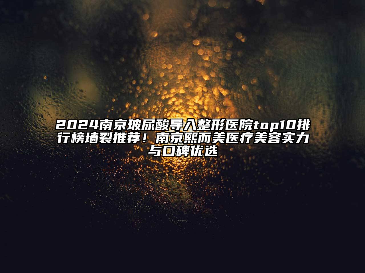 2024南京玻尿酸导入整形医院top10排行榜墙裂推荐！南京熙而美医疗美容实力与口碑优选