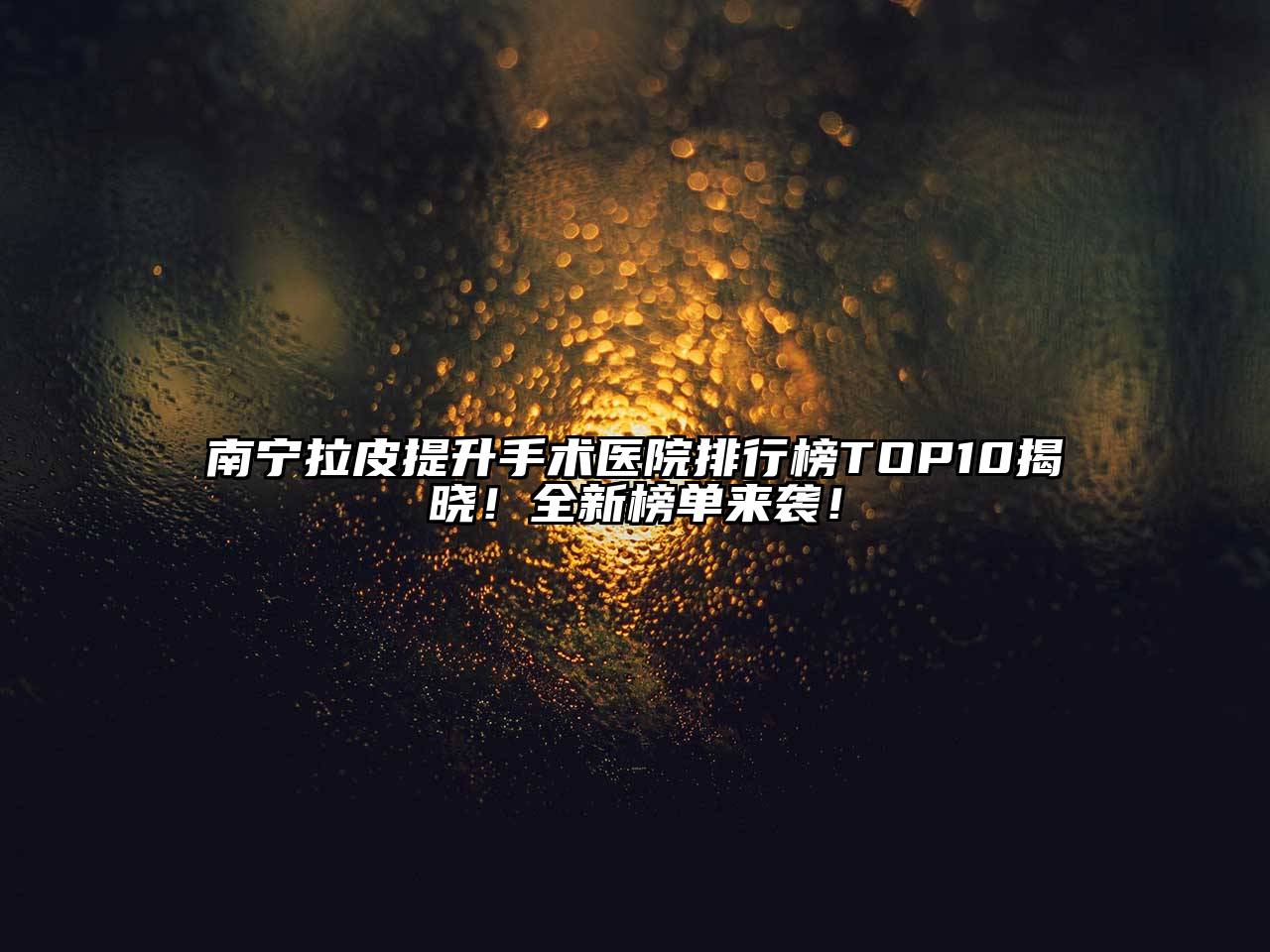 南宁拉皮提升手术医院排行榜TOP10揭晓！全新榜单来袭！