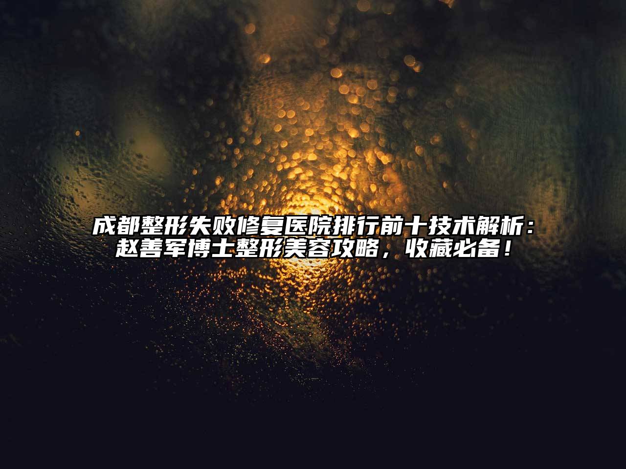 成都整形失败修复医院排行前十技术解析：赵善军博士整形美容攻略，收藏必备！
