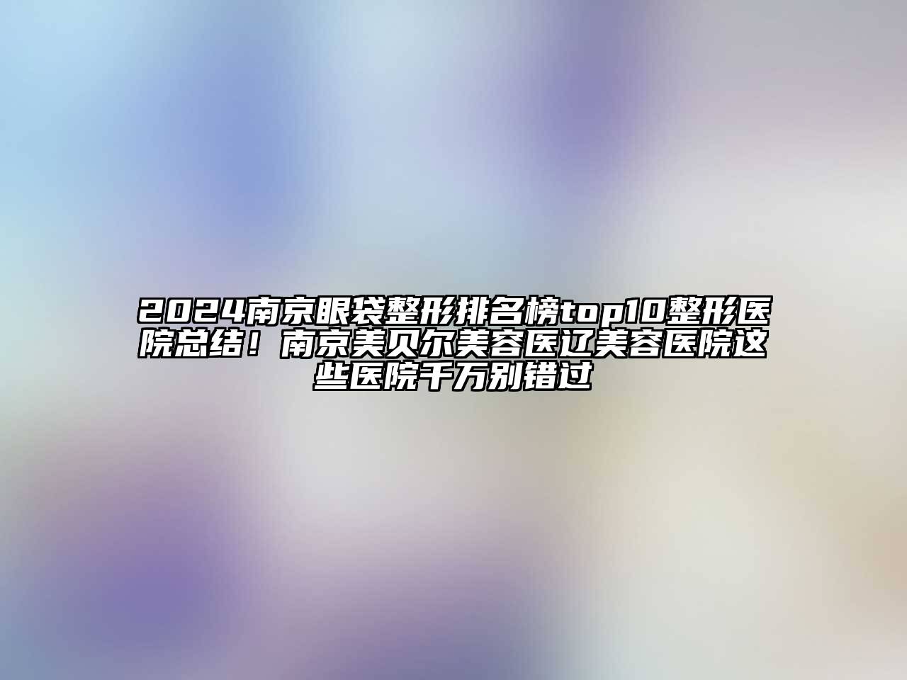 2024南京眼袋整形排名榜top10整形医院总结！南京美贝尔美容医辽美容医院这些医院千万别错过